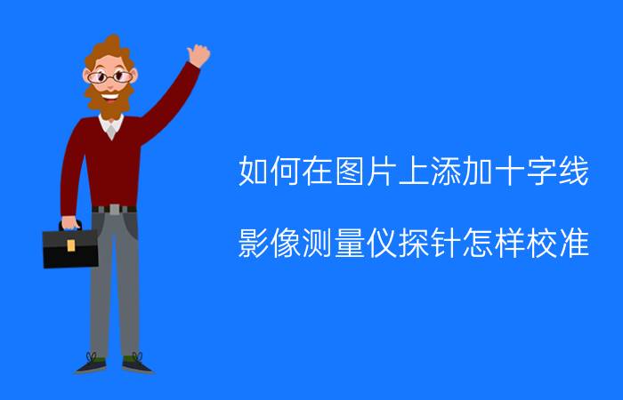 如何在图片上添加十字线 影像测量仪探针怎样校准？